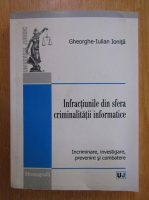 Gheorghe Iulian Ionita - Infractiunile din sfera criminalitatii informatice. Incriminare, investigare, prevenire si combatere