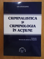 Ion Argesanu - Criminalistica si criminologia in actiune