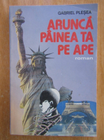 Anticariat: Gabriel Plesea - Arunca painea ta pe ape