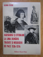 Ileana Cazan - Habsburgi si otomani la linia Dunarii. Tratate si negocieri de pace 1526-1576