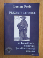 Lucian Peris - Prezente catolice in Transilvania, Moldova si Tara Romaneasca 1601-1698
