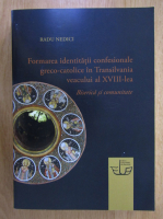 Radu Nedici - Formarea identitati confesionale greco-catolice in Transilvania veacului al XVIII-lea. Biserica si comunitate