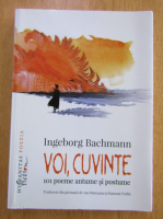 Ingeborg Bachmann - Voi, cuvinte. 101 poeme antume si postume