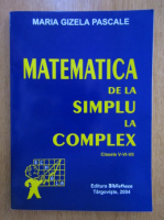 Maria Gizela Pascale - Matematica de la simplu la complex. Clasele V-VI-VII
