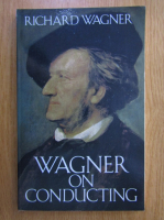 Anticariat: Richard Wagner - Wagner on Conducting