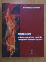 Vladimir Nikolaevici Platonov - Periodizarea antrenamentului sportiv. Teoria generala si aplicatiile ei practice