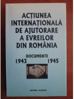 Actiunea internationala de ajutorare a evreilor din Romania. Documente 1943-1945