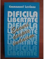 Emmanuel Levinas - Dificila libertate. Eseuri despre iudaism