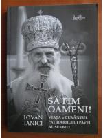 Anticariat: Iovan Ianici - Sa fim oameni! Viata si cuvantul patriarhului Pavel al Serbiei