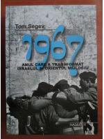 Tom Segev - 1967, anul care a transformat Israelul si Orientul Mijlociu