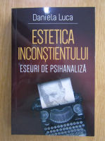 Daniela Luca - Estetica inconstientului. Eseuri de psihanaliza