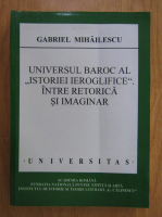 Gabriel Mihailescu - Universul baroc al istoriei ieroglifice intre retorica si imaginar