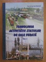 Ioan Tanasuica - Tehnologia activitatii statiilor de cale ferata (volumul 1)