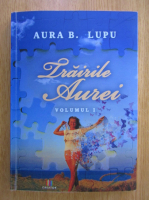 Aura B. Lupu - Trairile Aurei (volumul 1)