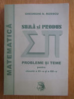 Gheorghe N. Rizescu - Matematica. Suma si produs. Probleme si teme pentru clasele a XI-a si a XII-a
