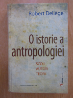 Robert Deliege - O istorie a antropologiei. Scoli, autori, teorii