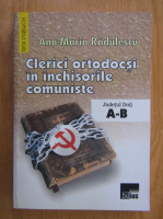 Ana Maria Radulescu - Clerici ortodocsi in inchisorile comuniste (volumul 1)