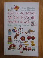 Sylvie d Esclaibes - 150 de activitati Montessori pentru acasa
