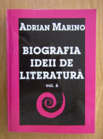 Adrian Marino - Biografia ideii de literatura (volumul 6)