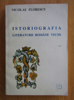 Nicolae Florescu - Istoriografia literaturii romane vechi (volumul 1)