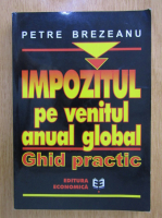Anticariat: Petre Brezeanu - Impozitul pe venitul anual global. Ghid practic