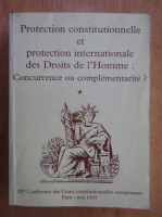 Protection constitutionnelle et protection internationale des Droits de l'Homme. Concurrence ou complementarite? (volumul 1)