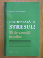 Laurence Levasseur - Gestioneaza-ti stresul! 50 de exercitii practice
