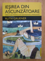 Ruth Gruener - Iesirea din ascunzatoare. Calatoria spre America a unei supravietuitoare a Holocaustului