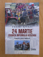 Fehmi Ajvazi - 24 Martie. Cronica infernului kosovar