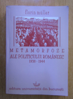 Florin Muller - Metamorfoze ale politicului romanesc, 1938-1944