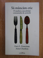 Anticariat: Gary Francione - Sa mancam etic. O analiza a moralitatii consumului de animale