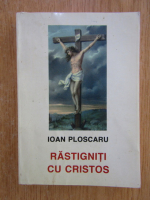 Ioan Ploscaru - Rastigniti cu Cristos