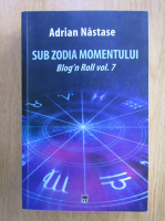 Adrian Nastase - Sub zodia momentului, volumul 7. Blog'n Roll