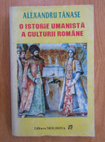Alexandru Tanase - O istorie umanista a culturii romane (volumul 1)