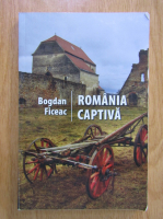 Anticariat: Bogdan Ficeac - Romania captiva