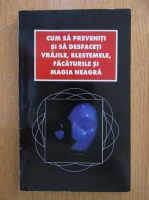 Cum sa preveniti si sa desfaceti vrajile, blestemele, facaturile si magia neagra 