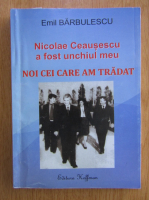 Emil Barbulescu - Nicolae Ceausescu a fost unchiul meu. Noi cei care am tradat