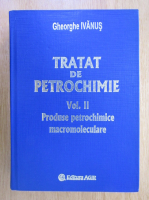 Gheorghe Ivanus - Tratat de petrochimie, volumul 2. Produse petrochimice macromoleculare
