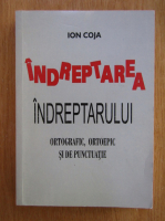 Ion Coja - Indreptarea indreptarului ortografic, ortoepic si de punctuatie