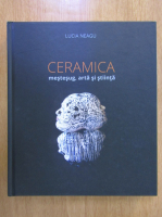 Lucia Neagu - Ceramica. Mestesug, arta si stiinta