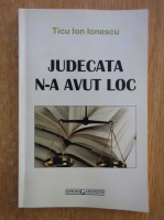 Anticariat: Ticu Ion Ionescu - Judecata n-a avut loc