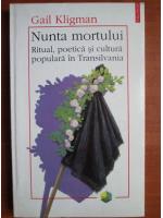 Gail Kligman - Nunta mortului. Ritual, poetica si cultura populara in Transilvania