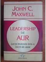 John C. Maxwell - Leadership de aur. Lectii invatate intr-o viata de lider