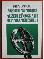 Anticariat: Mihai Dancus - Sighetul Marmatiei. Muzeul etnografic al Maramuresului