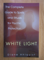 Diane Ahlquist - White Light. The Complete Guide to Spells and Rituals for Psychic Protection