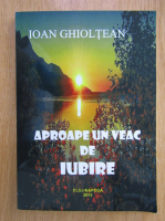 Anticariat: Ioan Ghioltean - Aproape un veac de iubire 