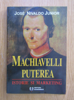 Jose Nivaldo Junior - Machiavelli Puterea. Istorie si marketing