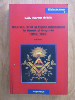 Varga Attila - Biserica, stat si franc-masonerie in Banat si Ungaria 1848-1889 (volumul 1)