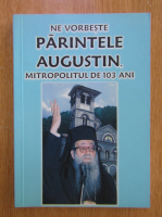 Anticariat: Ne vorbeste parintele Augustin. Mitropolitul de 103 ani