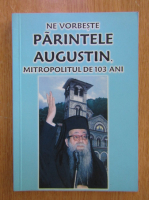 Ne vorbeste parintele Augustin. Mitropolitul de 103 ani